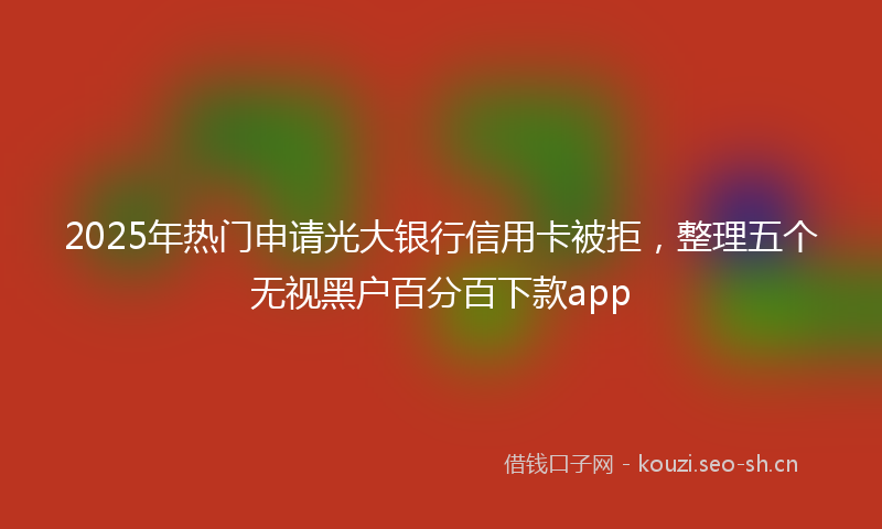 2025年热门申请光大银行信用卡被拒，整理五个无视黑户百分百下款app