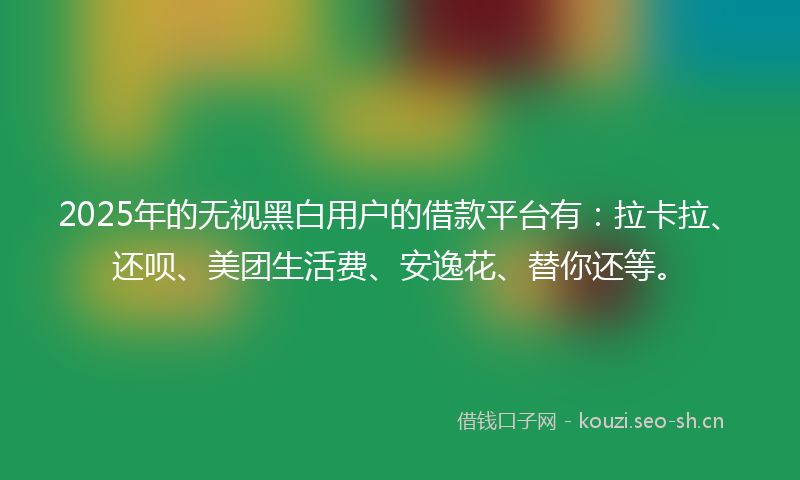 2025年的无视黑白用户的借款平台有：拉卡拉、还呗、美团生活费、安逸花、替你还等。