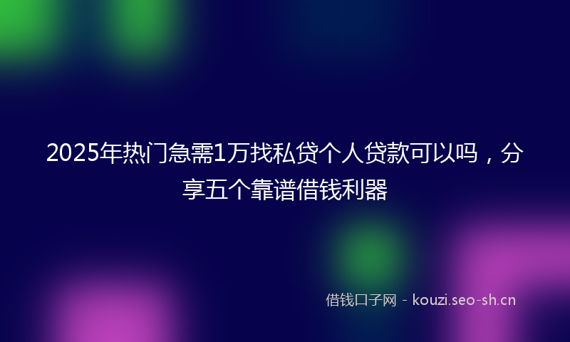 2025年热门急需1万找私贷个人贷款可以吗，分享五个靠谱借钱利器