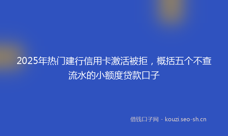2025年热门建行信用卡激活被拒，概括五个不查流水的小额度贷款口子