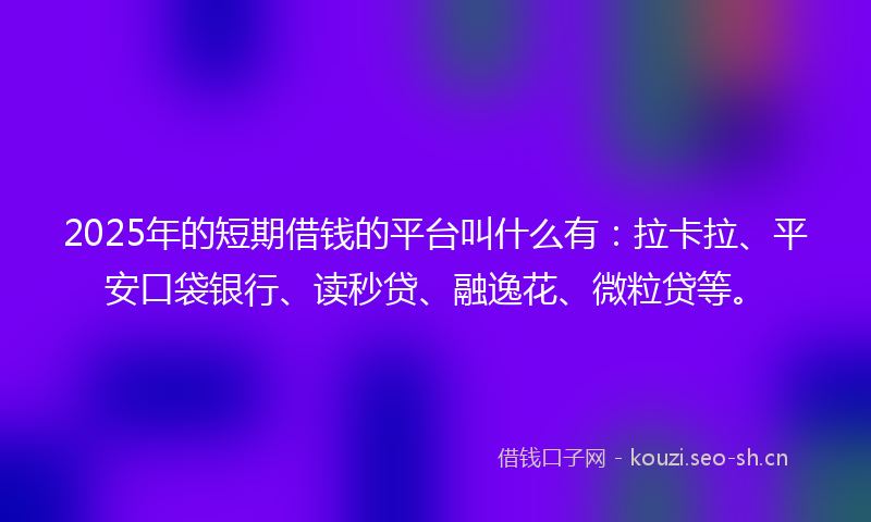 2025年的短期借钱的平台叫什么有：拉卡拉、平安口袋银行、读秒贷、融逸花、微粒贷等。