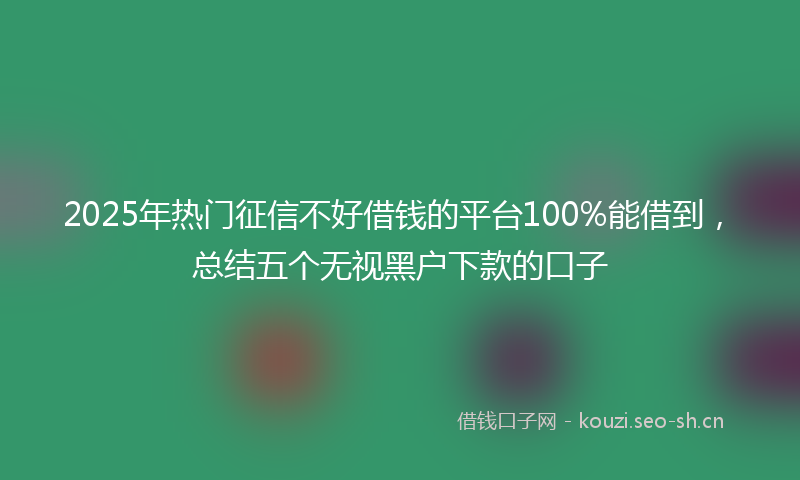 2025年热门征信不好借钱的平台100%能借到，总结五个无视黑户下款的口子