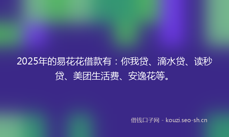 2025年的易花花借款有：你我贷、滴水贷、读秒贷、美团生活费、安逸花等。