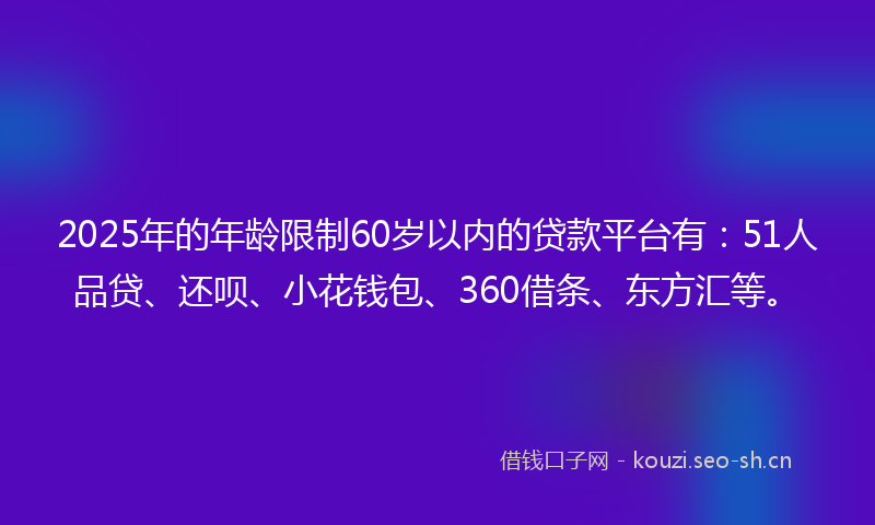 2025年的年龄限制60岁以内的贷款平台有:51人品贷、还呗、小花钱包、360借条、东方汇等。