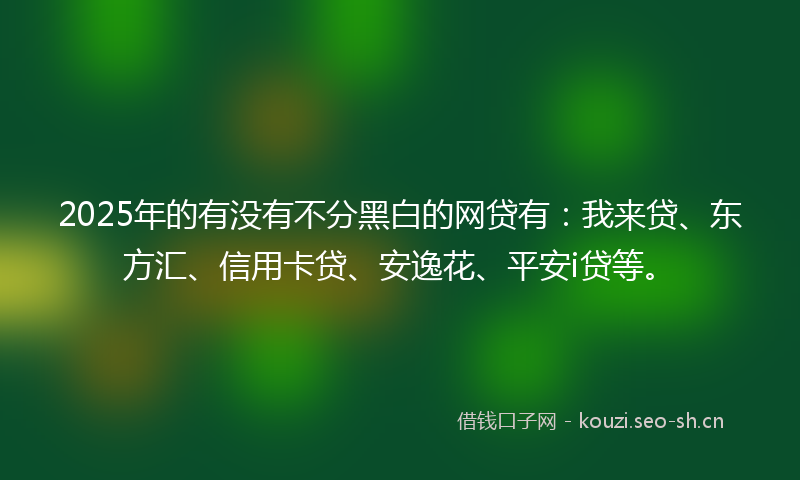 2025年的有没有不分黑白的网贷有:我来贷、东方汇、信用卡贷、安逸花、平安i贷等。