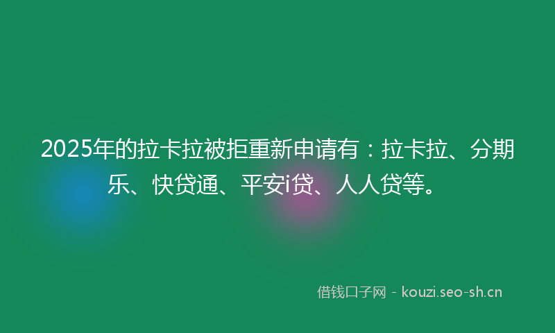 2025年的拉卡拉被拒重新申请有:拉卡拉、分期乐、快贷通、平安i贷、人人贷等。
