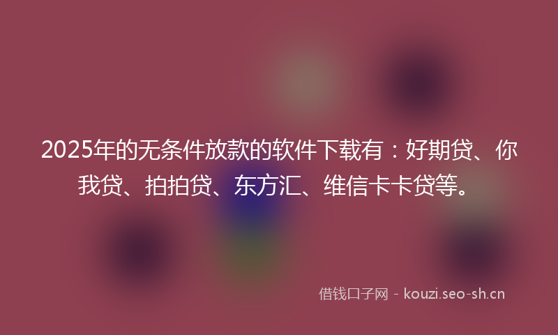 2025年的无条件放款的软件下载有:好期贷、你我贷、拍拍贷、东方汇、维信卡卡贷等。