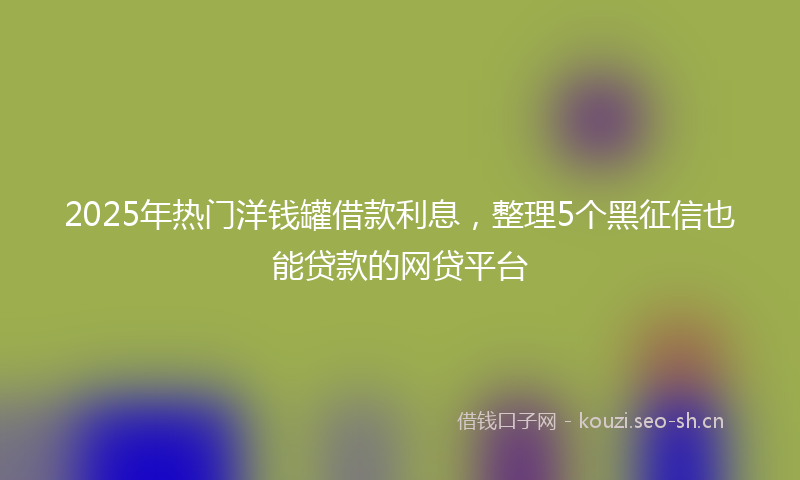 2025年热门洋钱罐借款利息，整理5个黑征信也能贷款的网贷平台
