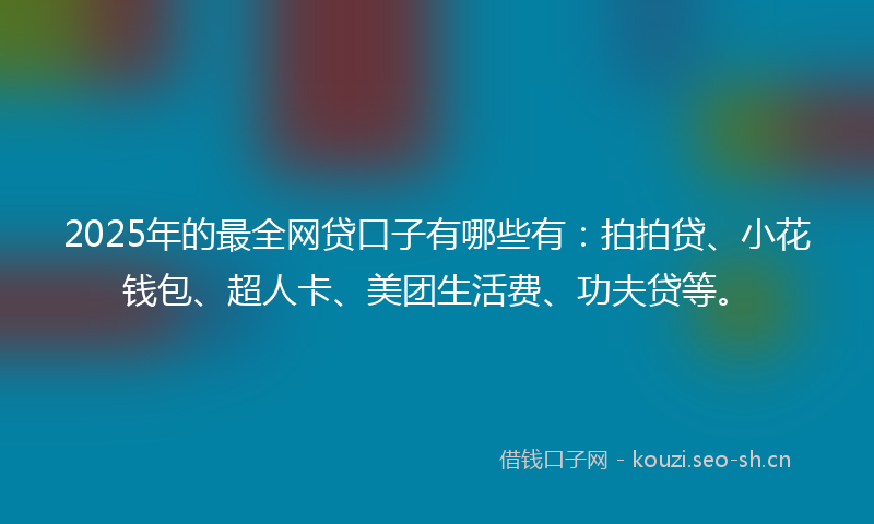 2025年的最全网贷口子有哪些有：拍拍贷、小花钱包、超人卡、美团生活费、功夫贷等。