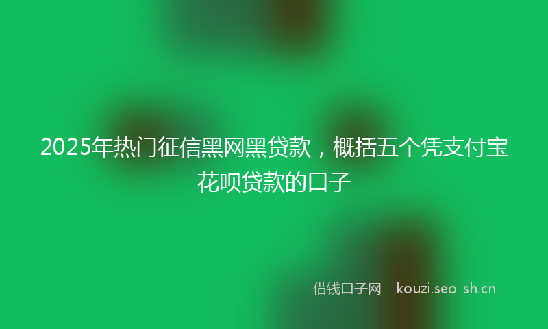 2025年热门征信黑网黑贷款,概括五个凭支付宝花呗贷款的口子