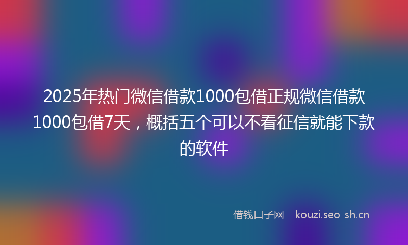 2025年热门微信借款1000包借正规微信借款1000包借7天，概括五个可以不看征信就能下款的软件