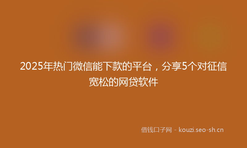 2025年热门微信能下款的平台，分享5个对征信宽松的网贷软件