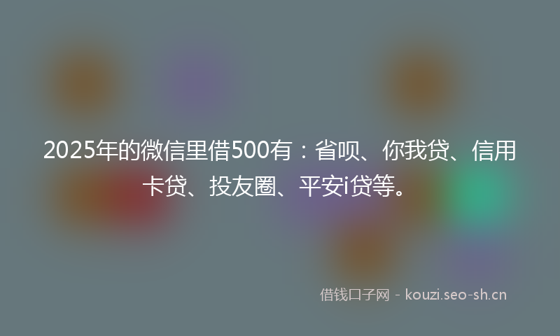 2025年的微信里借500有：省呗、你我贷、信用卡贷、投友圈、平安i贷等。