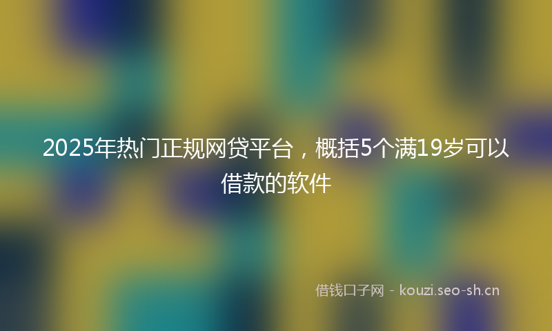 2025年热门正规网贷平台，概括5个满19岁可以借款的软件
