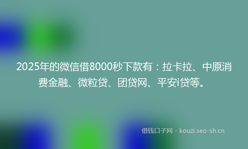 2025年的微信借8000秒下款有:拉卡拉、中原消费金融、微粒贷、团贷网、平安i贷等。