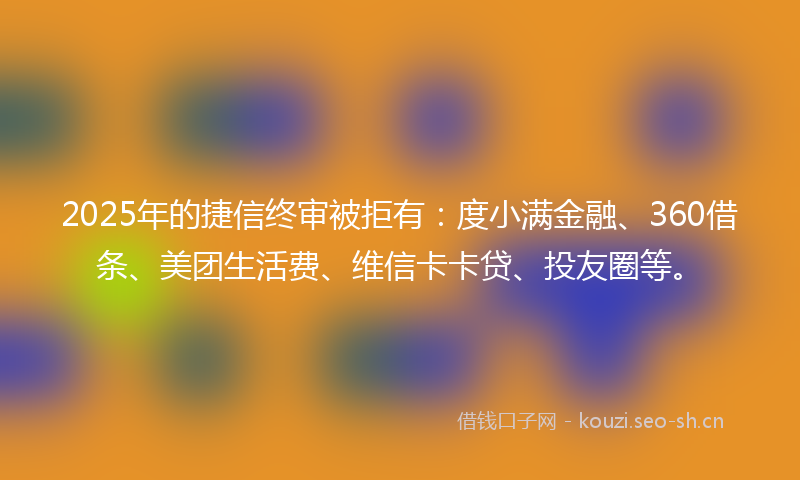 2025年的捷信终审被拒有：度小满金融、360借条、美团生活费、维信卡卡贷、投友圈等。