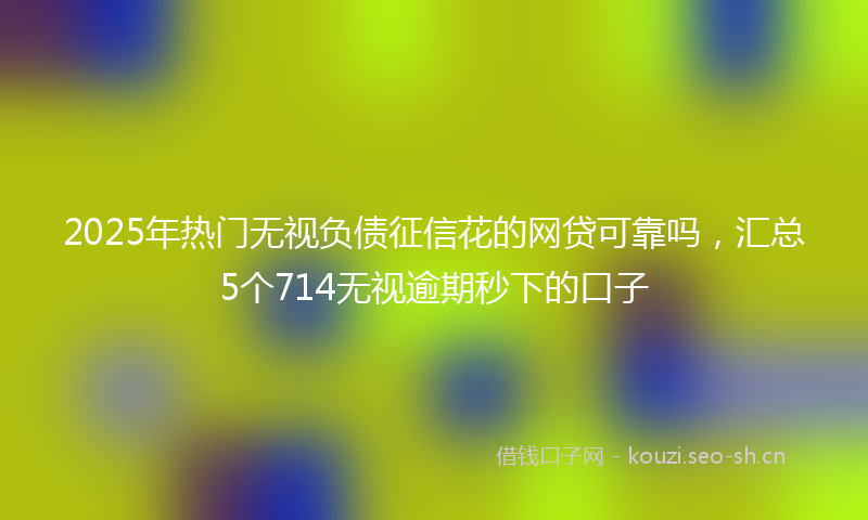2025年热门无视负债征信花的网贷可靠吗,汇总5个714无视逾期秒下的口子