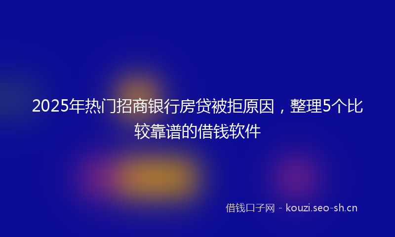 2025年热门招商银行房贷被拒原因，整理5个比较靠谱的借钱软件