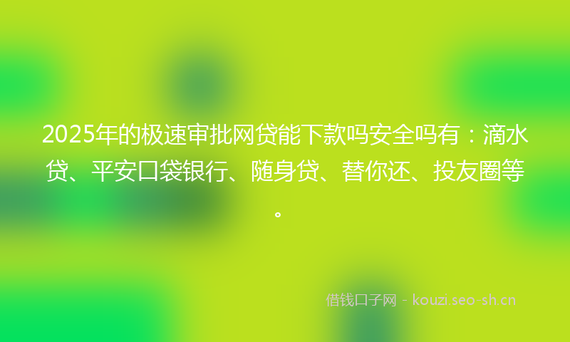 2025年的极速审批网贷能下款吗安全吗有：滴水贷、平安口袋银行、随身贷、替你还、投友圈等。
