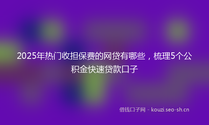 2025年热门收担保费的网贷有哪些，梳理5个公积金快速贷款口子