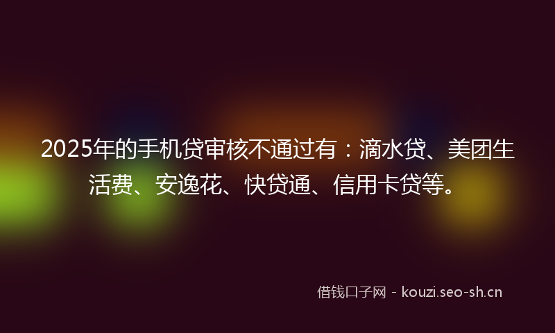 2025年的手机贷审核不通过有：滴水贷、美团生活费、安逸花、快贷通、信用卡贷等。