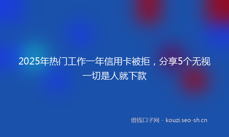 2025年热门工作一年信用卡被拒，分享5个无视一切是人就下款
