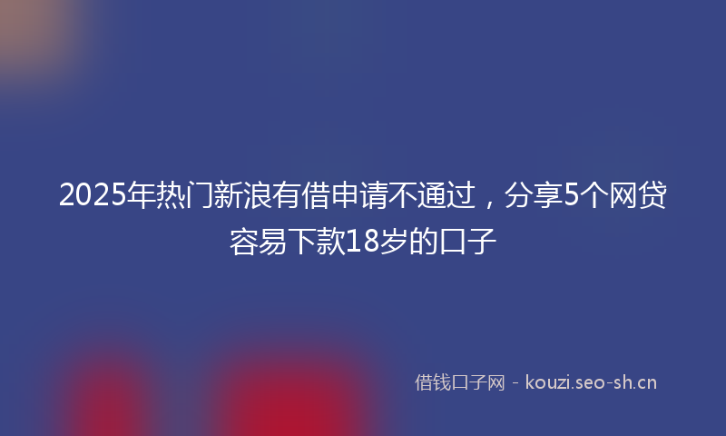 2025年热门新浪有借申请不通过，分享5个网贷容易下款18岁的口子
