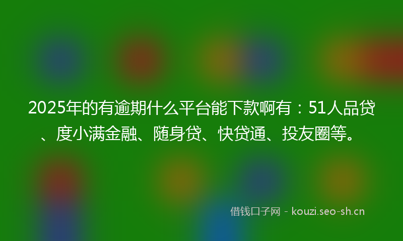 2025年的有逾期什么平台能下款啊有：51人品贷、度小满金融、随身贷、快贷通、投友圈等。