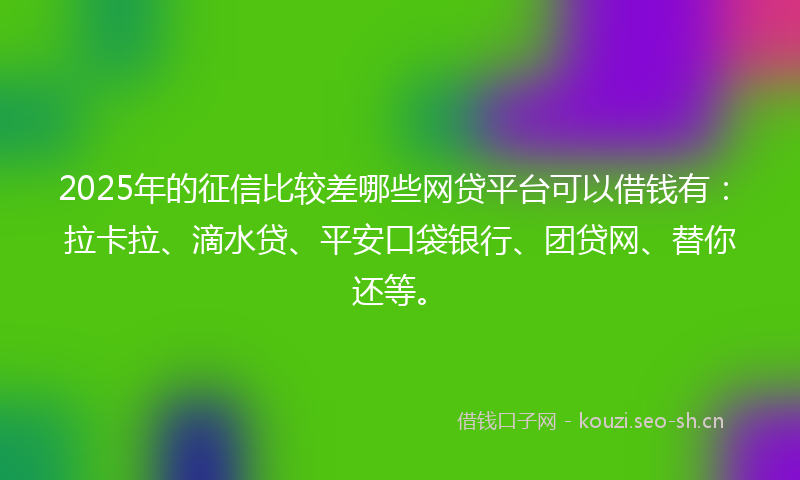 2025年的征信比较差哪些网贷平台可以借钱有：拉卡拉、滴水贷、平安口袋银行、团贷网、替你还等。