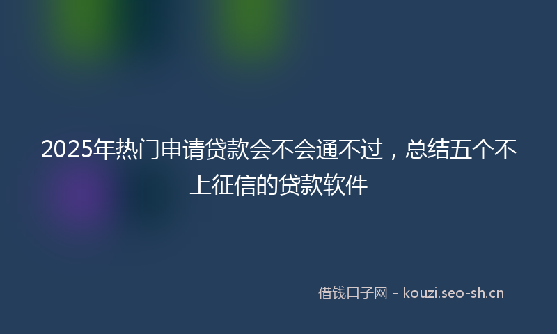 2025年热门申请贷款会不会通不过，总结五个不上征信的贷款软件