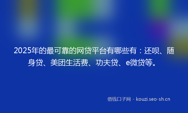 2025年的最可靠的网贷平台有哪些有：还呗、随身贷、美团生活费、功夫贷、e微贷等。