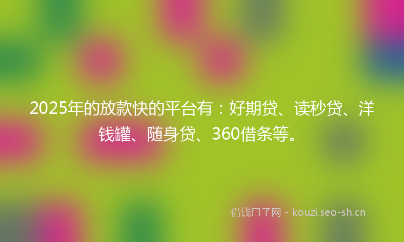 2025年的放款快的平台有：好期贷、读秒贷、洋钱罐、随身贷、360借条等。