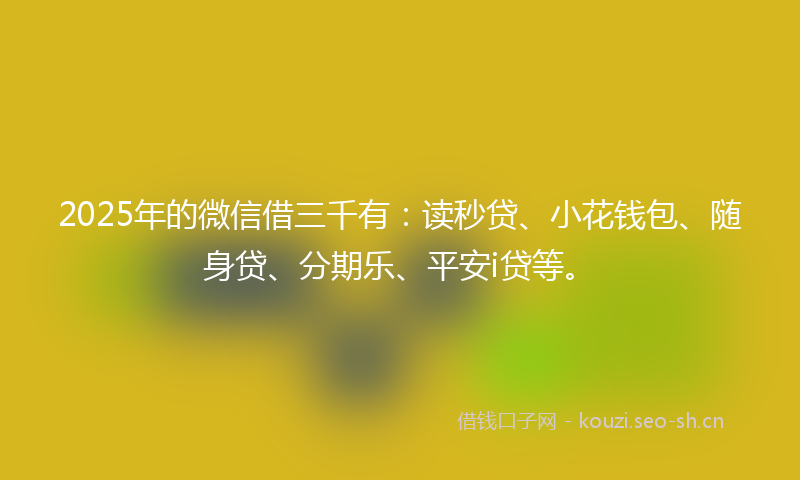 2025年的微信借三千有:读秒贷、小花钱包、随身贷、分期乐、平安i贷等。