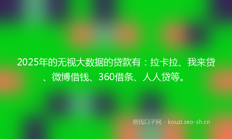 2025年的无视大数据的贷款有:拉卡拉、我来贷、微博借钱、360借条、人人贷等。