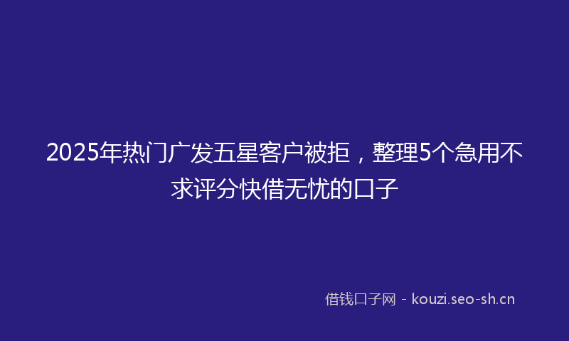 2025年热门广发五星客户被拒，整理5个急用不求评分快借无忧的口子