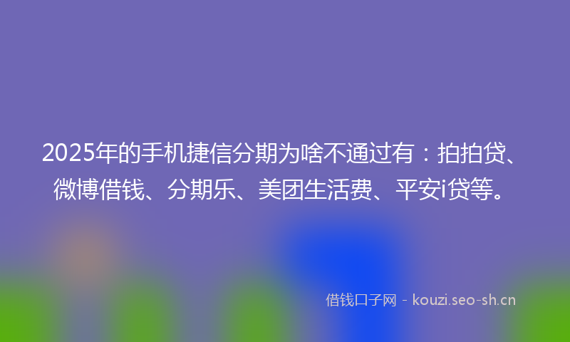 2025年的手机捷信分期为啥不通过有：拍拍贷、微博借钱、分期乐、美团生活费、平安i贷等。