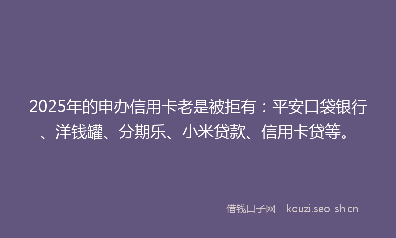 2025年的申办信用卡老是被拒有：平安口袋银行、洋钱罐、分期乐、小米贷款、信用卡贷等。