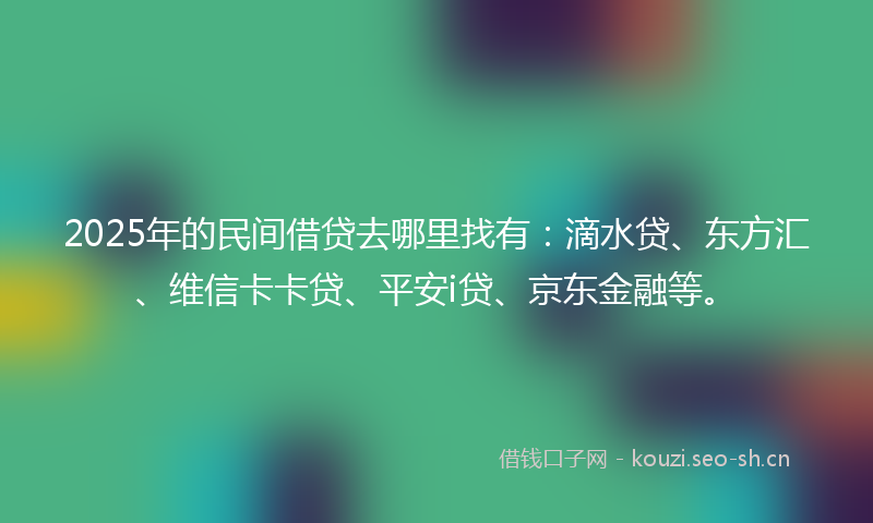 2025年的民间借贷去哪里找有：滴水贷、东方汇、维信卡卡贷、平安i贷、京东金融等。