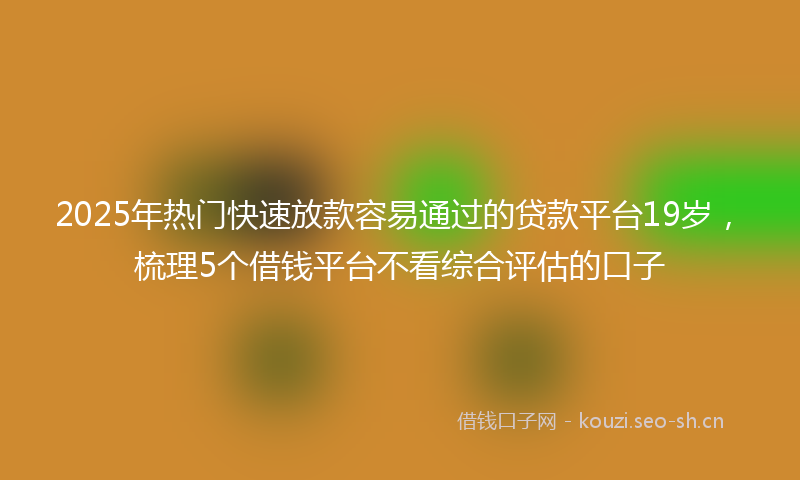2025年热门快速放款容易通过的贷款平台19岁，梳理5个借钱平台不看综合评估的口子