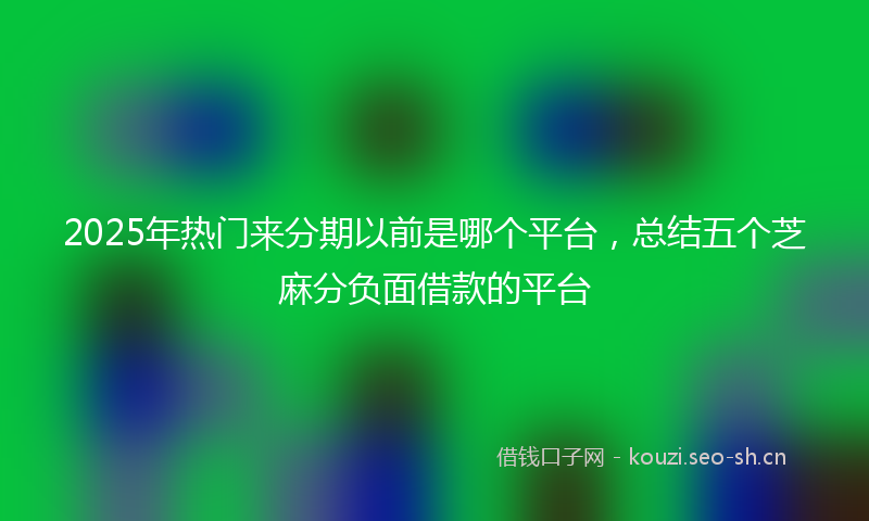 2025年热门来分期以前是哪个平台，总结五个芝麻分负面借款的平台