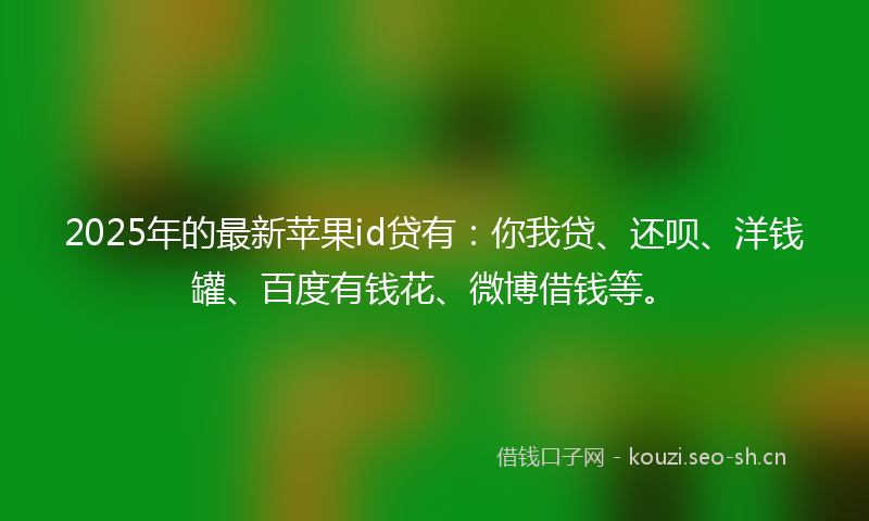 2025年的最新苹果id贷有：你我贷、还呗、洋钱罐、百度有钱花、微博借钱等。