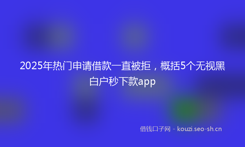 2025年热门申请借款一直被拒，概括5个无视黑白户秒下款app