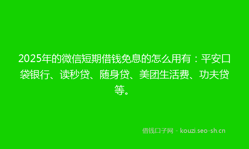 2025年的微信短期借钱免息的怎么用有：平安口袋银行、读秒贷、随身贷、美团生活费、功夫贷等。