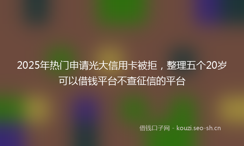 2025年热门申请光大信用卡被拒，整理五个20岁可以借钱平台不查征信的平台
