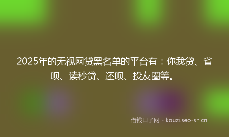 2025年的无视网贷黑名单的平台有：你我贷、省呗、读秒贷、还呗、投友圈等。