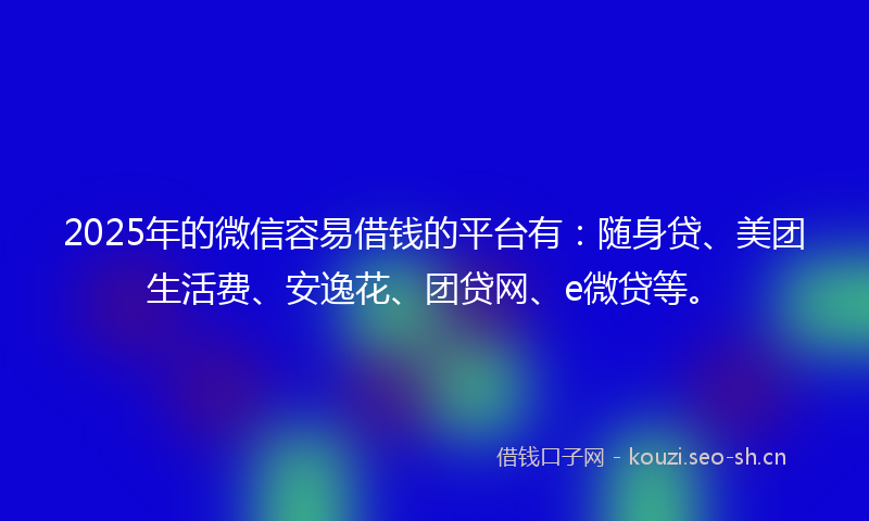 2025年的微信容易借钱的平台有：随身贷、美团生活费、安逸花、团贷网、e微贷等。