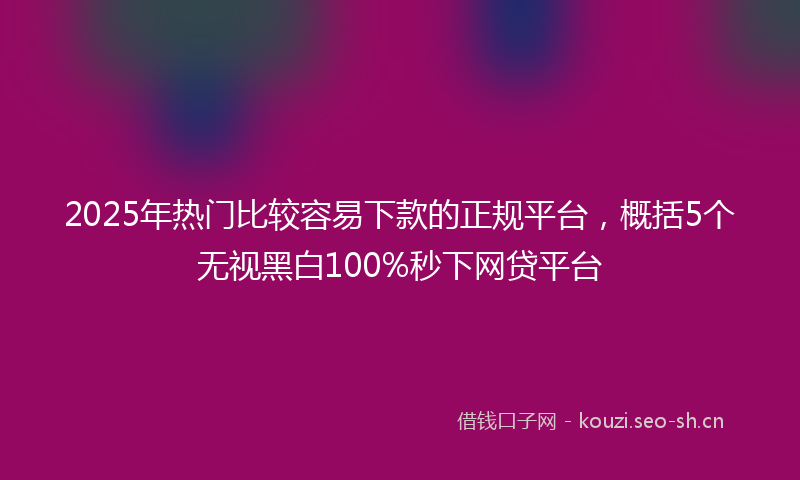 2025年热门比较容易下款的正规平台，概括5个无视黑白100%秒下网贷平台