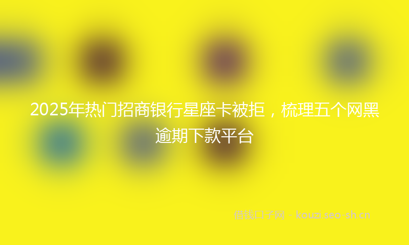 2025年热门招商银行星座卡被拒，梳理五个网黑逾期下款平台