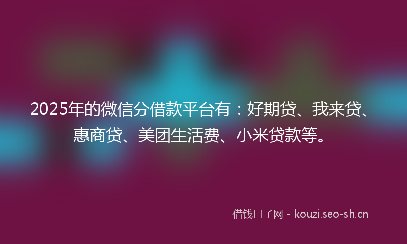 2025年的微信分借款平台有：好期贷、我来贷、惠商贷、美团生活费、小米贷款等。