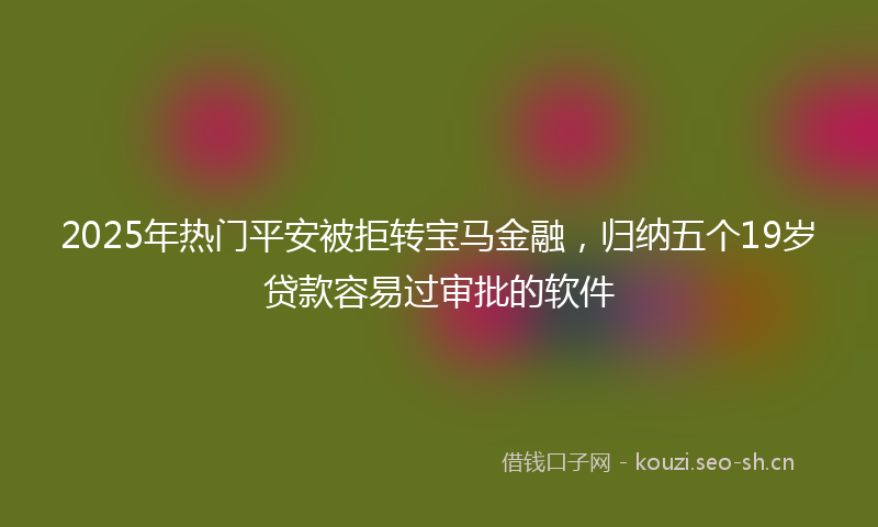 2025年热门平安被拒转宝马金融，归纳五个19岁贷款容易过审批的软件
